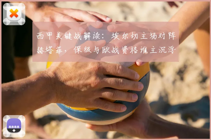 西甲关键战解读:埃尔切主场对阵赫塔菲,保级与欧战资格谁主沉浮?