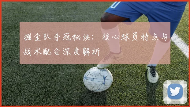 掘金队夺冠秘诀:核心球员特点与战术配合深度解析