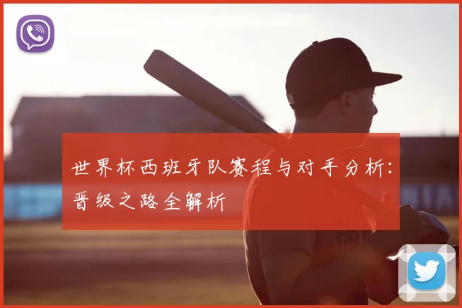 世界杯西班牙队赛程与对手分析:晋级之路全解析