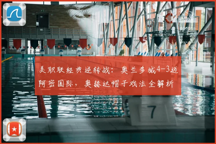 美职联经典逆转战：奥兰多城4-3迈阿密国际，奥赫达帽子戏法全解析与视频集锦