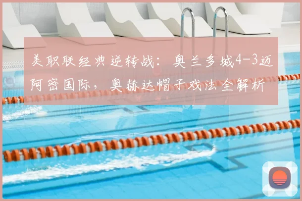 美职联经典逆转战:奥兰多城4-3迈阿密国际,奥赫达帽子戏法全解析与视频集锦