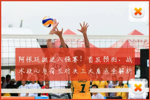 阿根廷挺进八强赛!首发预测、战术核心与荷兰对决三大看点全解析