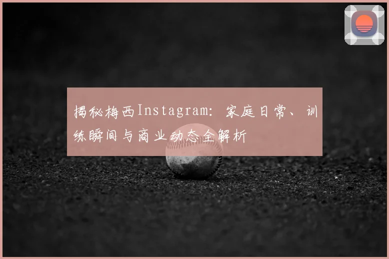揭秘梅西Instagram:家庭日常、训练瞬间与商业动态全解析