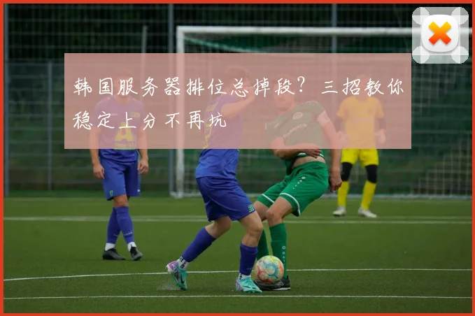 韩国服务器排位总掉段？三招教你稳定上分不再坑