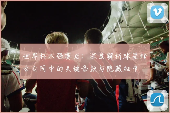 世界杯八强赛后：深度解析球星转会合同中的关键条款与隐藏细节
