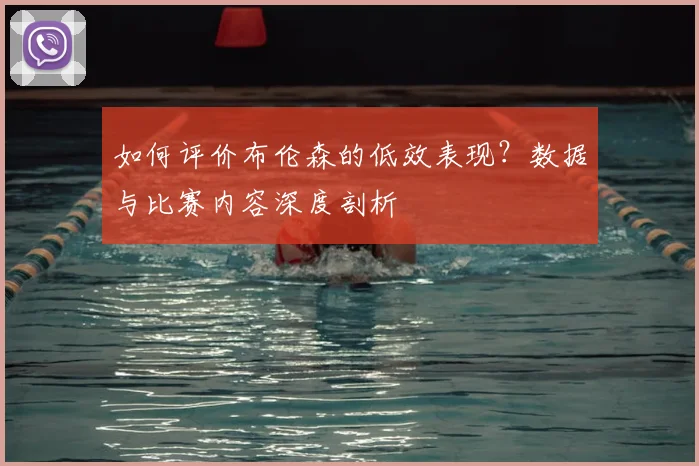 如何评价布伦森的低效表现?数据与比赛内容深度剖析