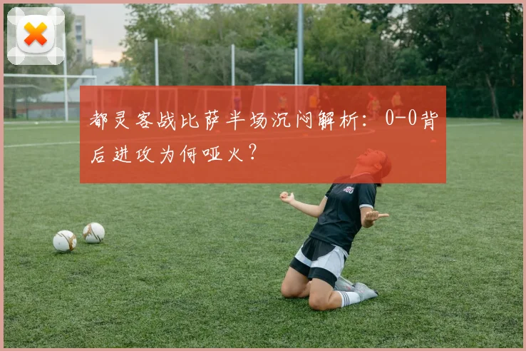 都灵客战比萨半场沉闷解析：0-0背后进攻为何哑火？