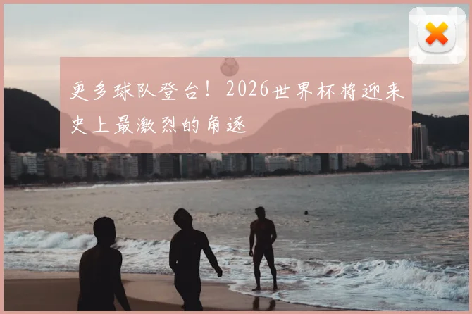 更多球队登台!2026世界杯将迎来史上最激烈的角逐