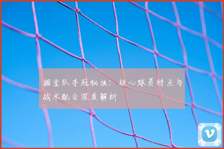 掘金队夺冠秘诀：核心球员特点与战术配合深度解析